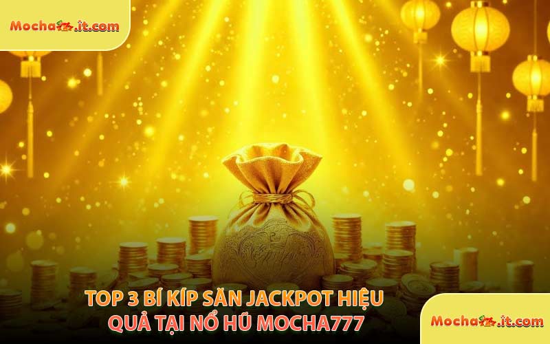 Top 3 Bí Kíp Săn Jackpot Hiệu Quả Tại Nổ Hũ MOCHA777